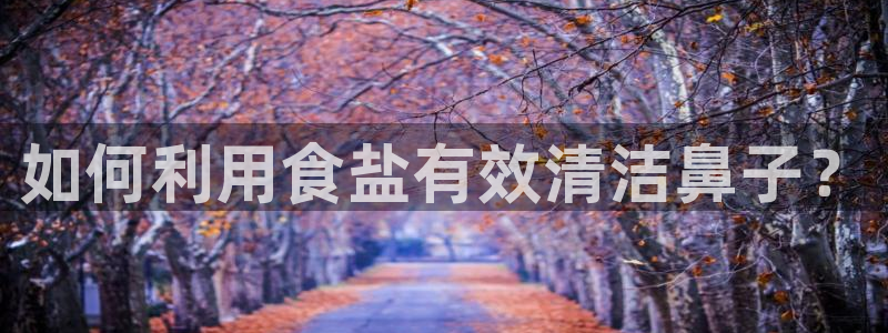 威九国际66m入口：如何利用食盐有效清洁鼻子？