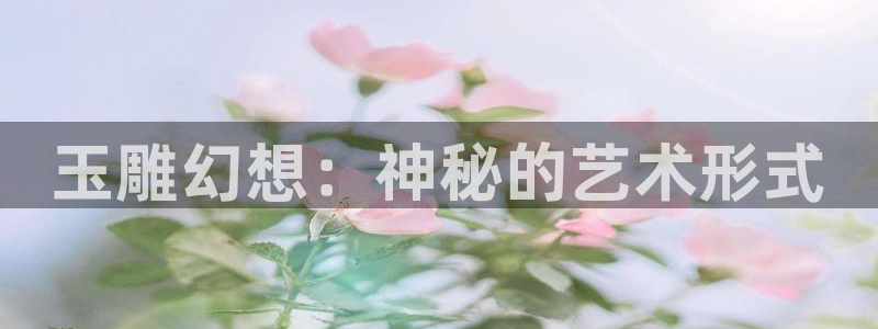 菠萝包轻小说官网下载：玉雕幻想：神秘的艺术形式